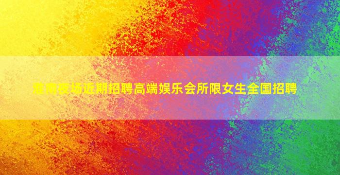 淮南夜场近期招聘高端娱乐会所限女生全国招聘