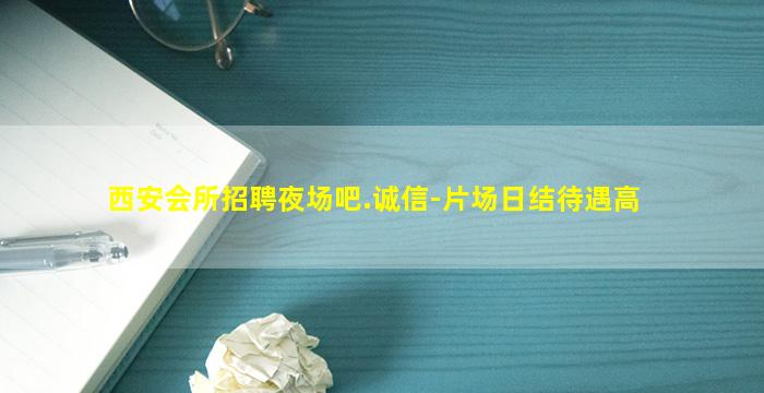 西安会所招聘夜场吧.诚信-片场日结待遇高